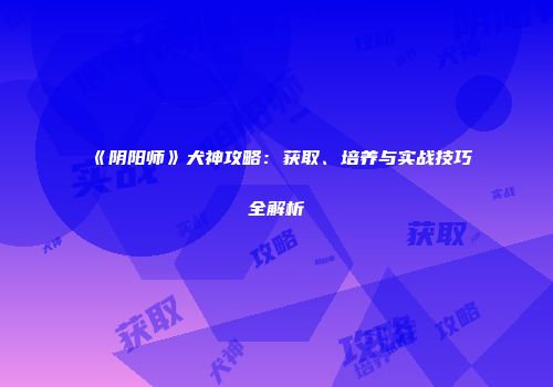 《阴阳师》犬神攻略：获取、培养与实战技巧全解析
