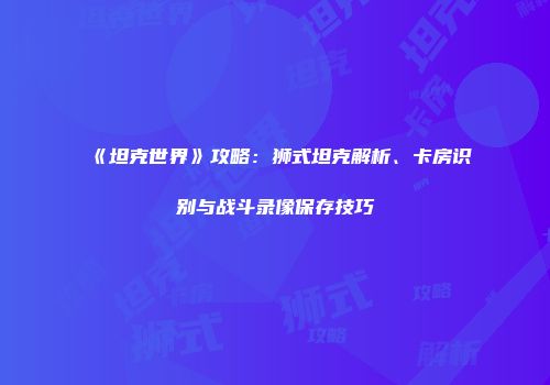 《坦克世界》攻略：狮式坦克解析、卡房识别与战斗录像保存技巧
