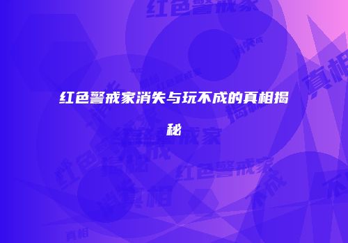 红色警戒家消失与玩不成的真相揭秘