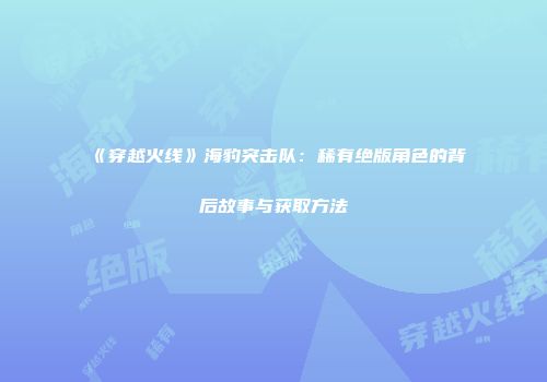 《穿越火线》海豹突击队：稀有绝版角色的背后故事与获取方法