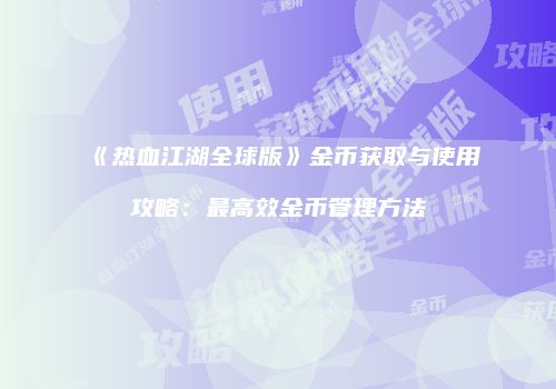 《热血江湖全球版》金币获取与使用攻略:最高效金币管理方法