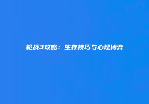 枪战3攻略：生存技巧与心理博弈