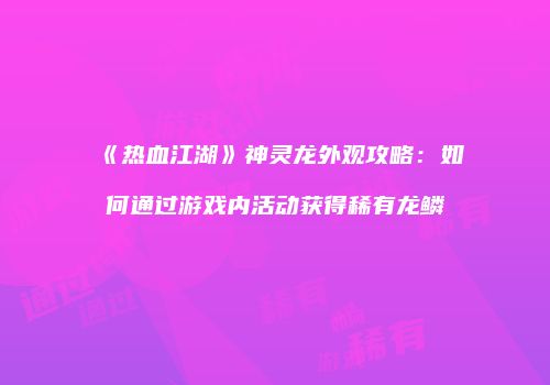 《热血江湖》神灵龙外观攻略：如何通过游戏内活动获得稀有龙鳞