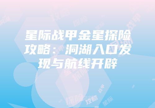 星际战甲金星探险攻略：洞湖入口发现与航线开辟