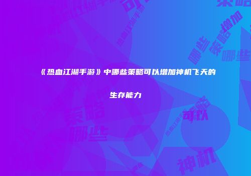 《热血江湖手游》中哪些策略可以增加神机飞天的生存能力