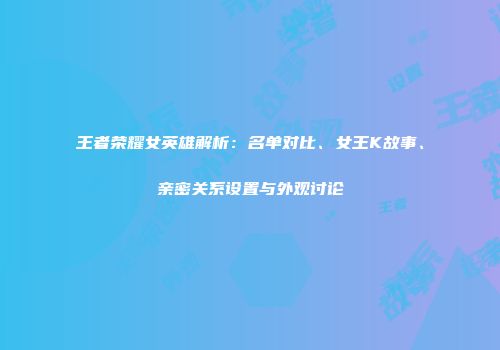 王者荣耀女英雄解析：名单对比、女王K故事、亲密关系设置与外观讨论