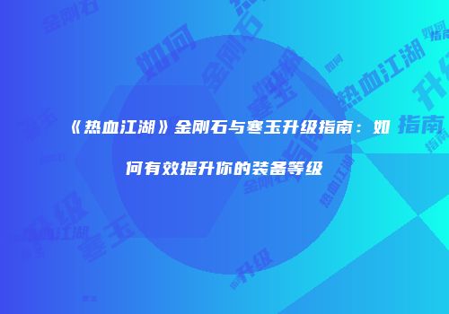 《热血江湖》金刚石与寒玉升级指南：如何有效提升你的装备等级