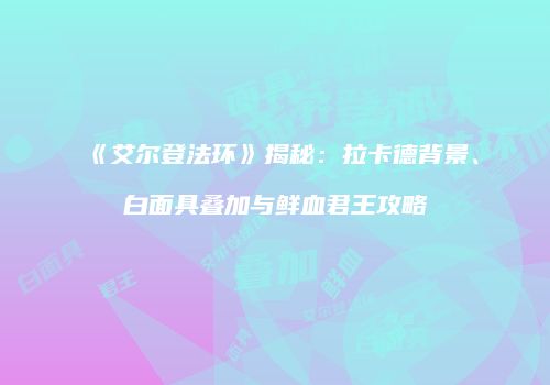 《艾尔登法环》揭秘：拉卡德背景、白面具叠加与鲜血君王攻略