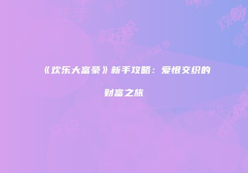 《欢乐大富豪》新手攻略：爱恨交织的财富之旅