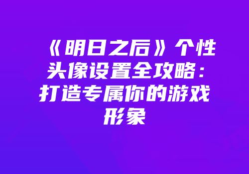 《明日之后》个性头像设置全攻略：打造专属你的游戏形象