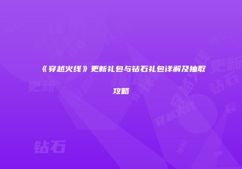 《穿越火线》更新礼包与钻石礼包详解及抽取攻略