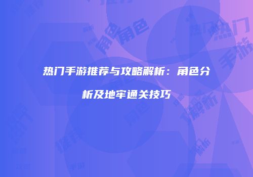 热门手游推荐与攻略解析：角色分析及地牢通关技巧