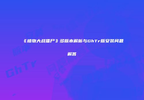 《植物大战僵尸》多版本解析与GhTr版安装问题解答