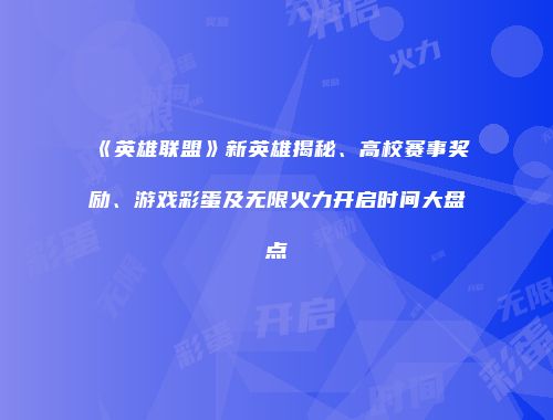 《英雄联盟》新英雄揭秘、高校赛事奖励、游戏彩蛋及无限火力开启时间大盘点