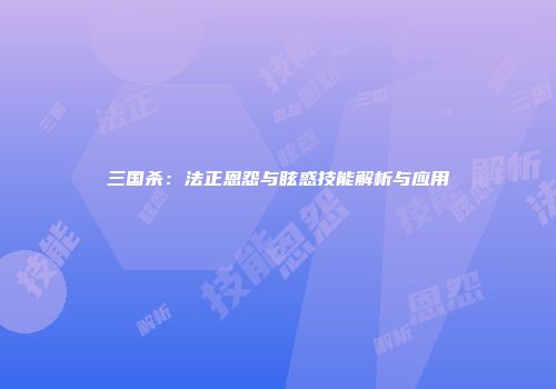 三国杀：法正恩怨与眩惑技能解析与应用