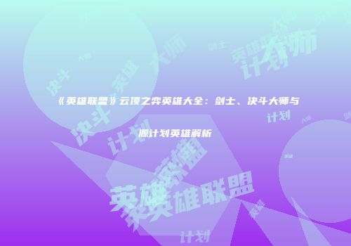 《英雄联盟》云顶之弈英雄大全：剑士、决斗大师与源计划英雄解析