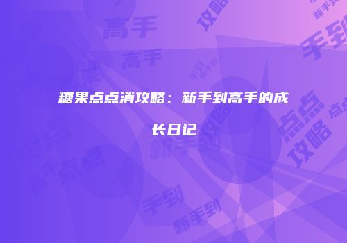 糖果点点消攻略：新手到高手的成长日记
