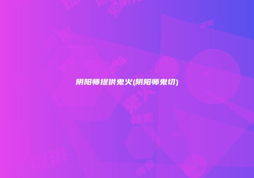 阴阳师提供鬼火(阴阳师鬼切)