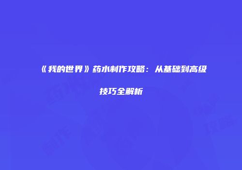 《我的世界》药水制作攻略：从基础到高级技巧全解析