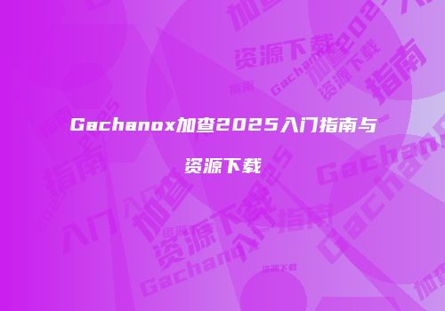 Gachanox加查2025入门指南与资源下载