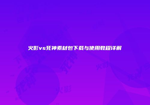 火影vs死神素材包下载与使用教程详解