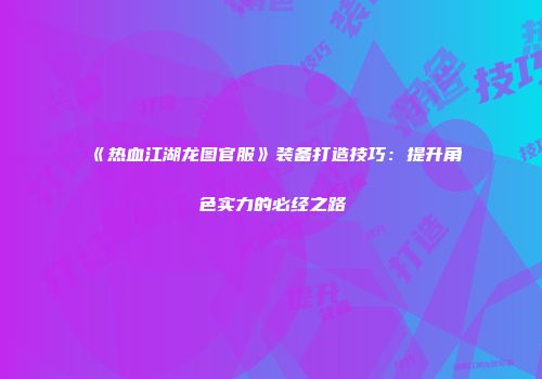 《热血江湖龙图官服》装备打造技巧：提升角色实力的必经之路