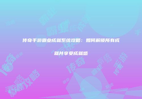 传奇手游霸业成就系统攻略：如何解锁所有成就并享受成就感