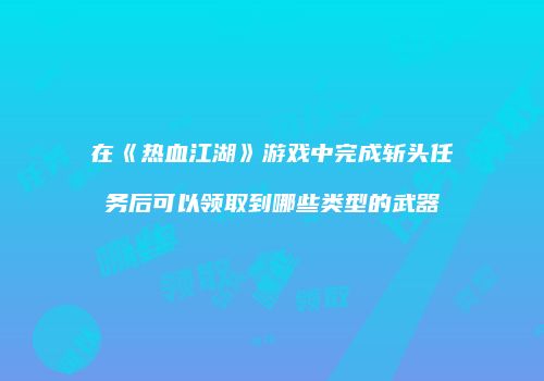 在《热血江湖》游戏中完成斩头任务后可以领取到哪些类型的武器