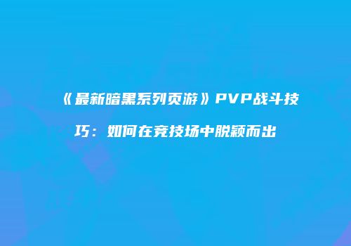 《最新暗黑系列页游》PVP战斗技巧：如何在竞技场中脱颖而出