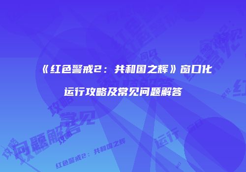 《红色警戒2：共和国之辉》窗口化运行攻略及常见问题解答