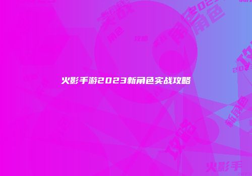 火影手游2023新角色实战攻略