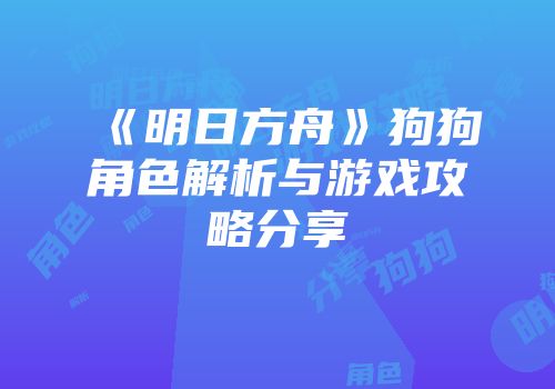 《明日方舟》狗狗角色解析与游戏攻略分享