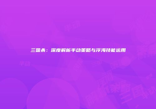 三国杀：深度解析半动策略与浮海技能运用