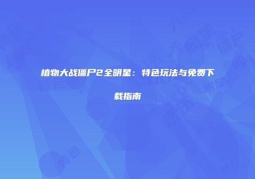 植物大战僵尸2全明星：特色玩法与免费下载指南