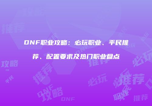 DNF职业攻略：必玩职业、平民推荐、配置要求及热门职业盘点