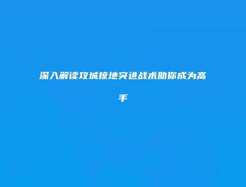 深入解读攻城掠地突进战术助你成为高手