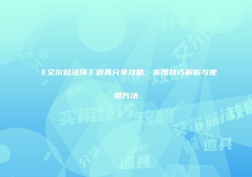 《艾尔登法环》道具分享攻略：实用技巧解析与使用方法
