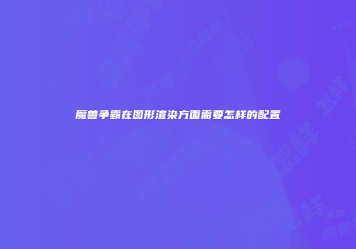 魔兽争霸在图形渲染方面需要怎样的配置