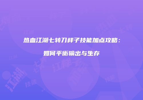 热血江湖七转刀样子技能加点攻略:如何平衡输出与生存