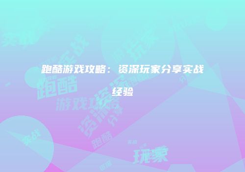 跑酷游戏攻略：资深玩家分享实战经验