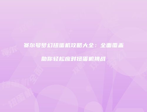 赛尔号梦幻扭蛋机攻略大全：全面覆盖助你轻松应对扭蛋机挑战
