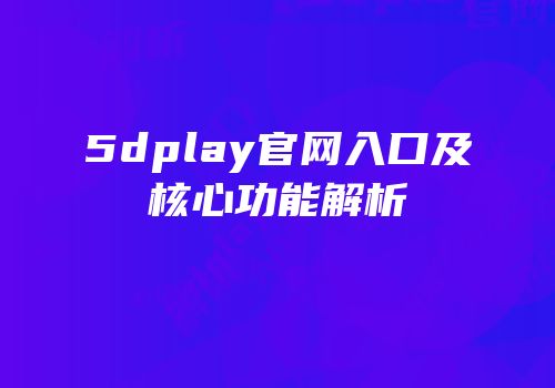 5dplay官网入口及核心功能解析