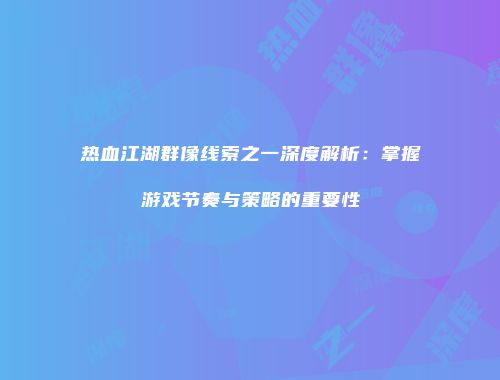 热血江湖群像线索之一深度解析：掌握游戏节奏与策略的重要性