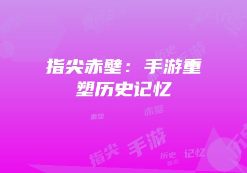 指尖赤壁：手游重塑历史记忆