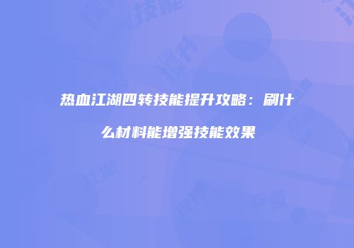 热血江湖四转技能提升攻略：刷什么材料能增强技能效果