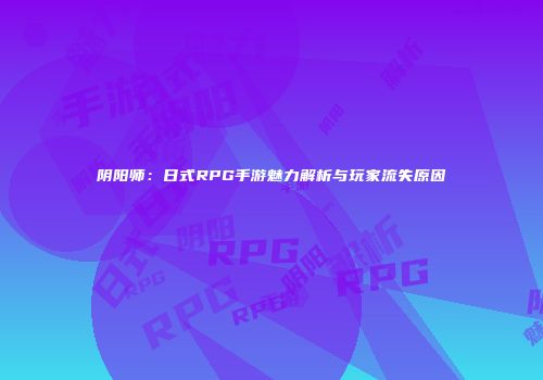 阴阳师：日式RPG手游魅力解析与玩家流失原因