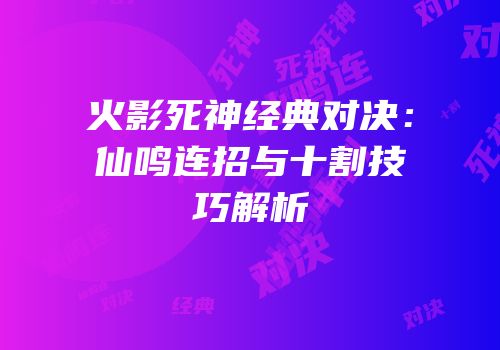火影死神经典对决：仙鸣连招与十割技巧解析