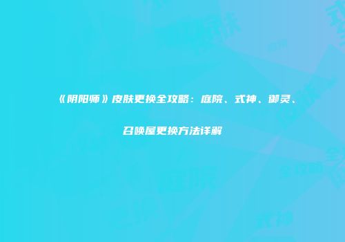 《阴阳师》皮肤更换全攻略：庭院、式神、御灵、召唤屋更换方法详解