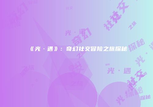 《光·遇》：奇幻社交冒险之旅探秘