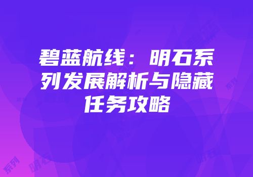 碧蓝航线：明石系列发展解析与隐藏任务攻略